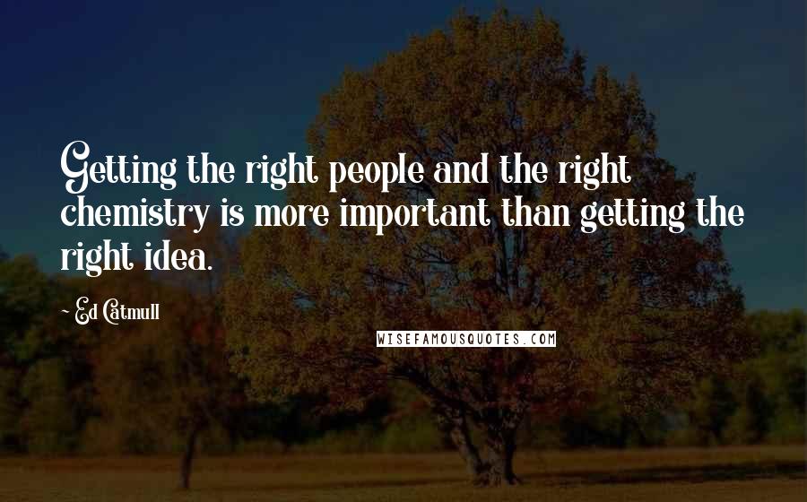 Ed Catmull Quotes: Getting the right people and the right chemistry is more important than getting the right idea.