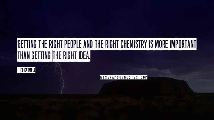 Ed Catmull Quotes: Getting the right people and the right chemistry is more important than getting the right idea.