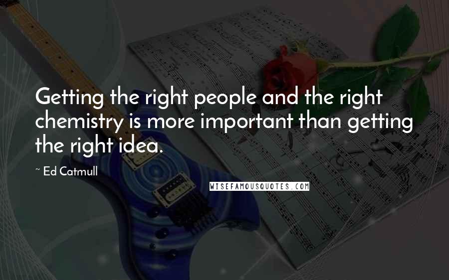 Ed Catmull Quotes: Getting the right people and the right chemistry is more important than getting the right idea.