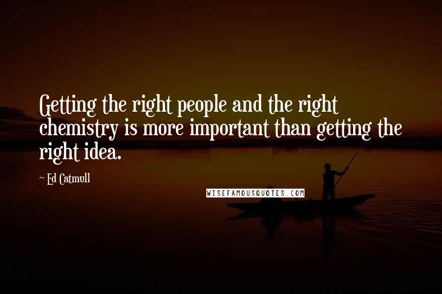 Ed Catmull Quotes: Getting the right people and the right chemistry is more important than getting the right idea.