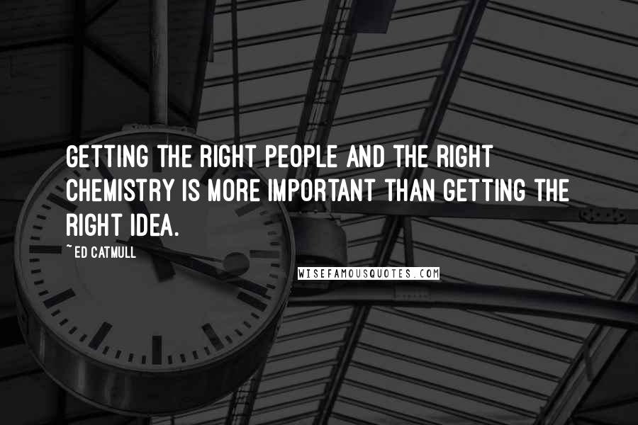 Ed Catmull Quotes: Getting the right people and the right chemistry is more important than getting the right idea.