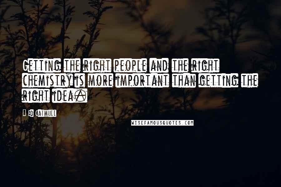 Ed Catmull Quotes: Getting the right people and the right chemistry is more important than getting the right idea.