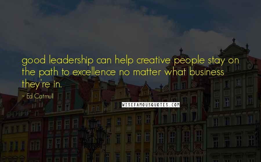 Ed Catmull Quotes: good leadership can help creative people stay on the path to excellence no matter what business they're in.