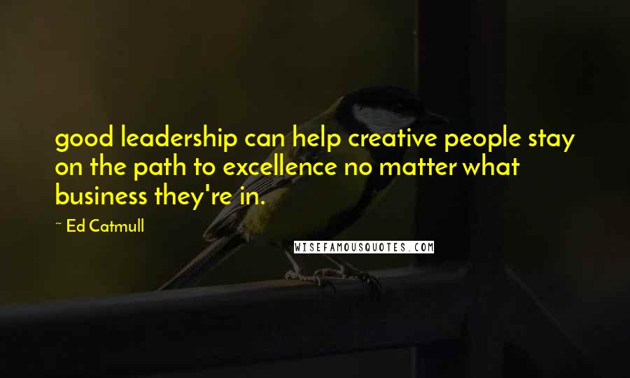 Ed Catmull Quotes: good leadership can help creative people stay on the path to excellence no matter what business they're in.