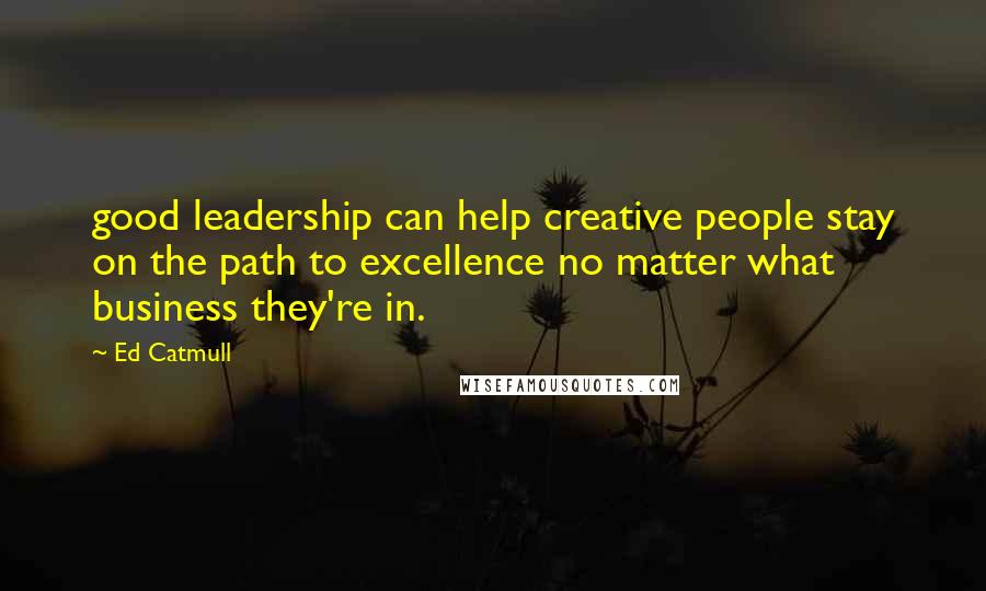 Ed Catmull Quotes: good leadership can help creative people stay on the path to excellence no matter what business they're in.