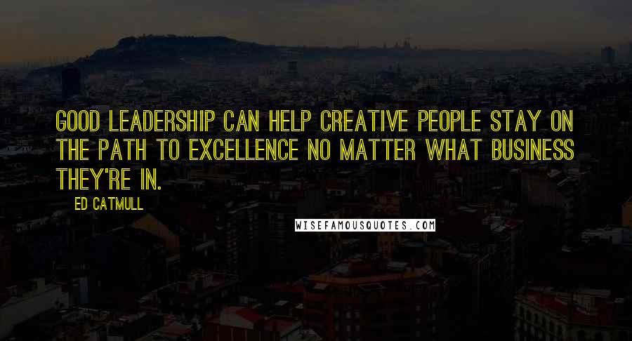 Ed Catmull Quotes: good leadership can help creative people stay on the path to excellence no matter what business they're in.