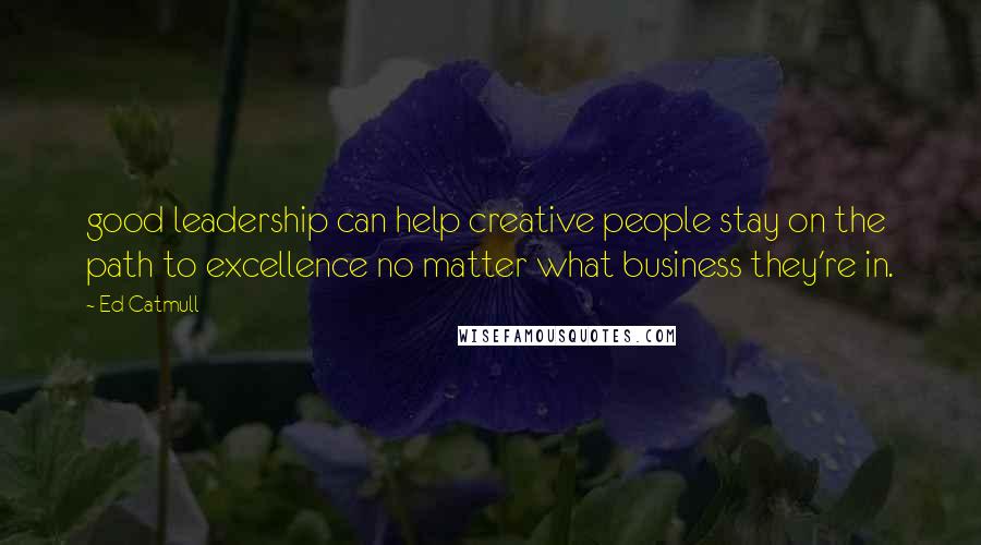 Ed Catmull Quotes: good leadership can help creative people stay on the path to excellence no matter what business they're in.