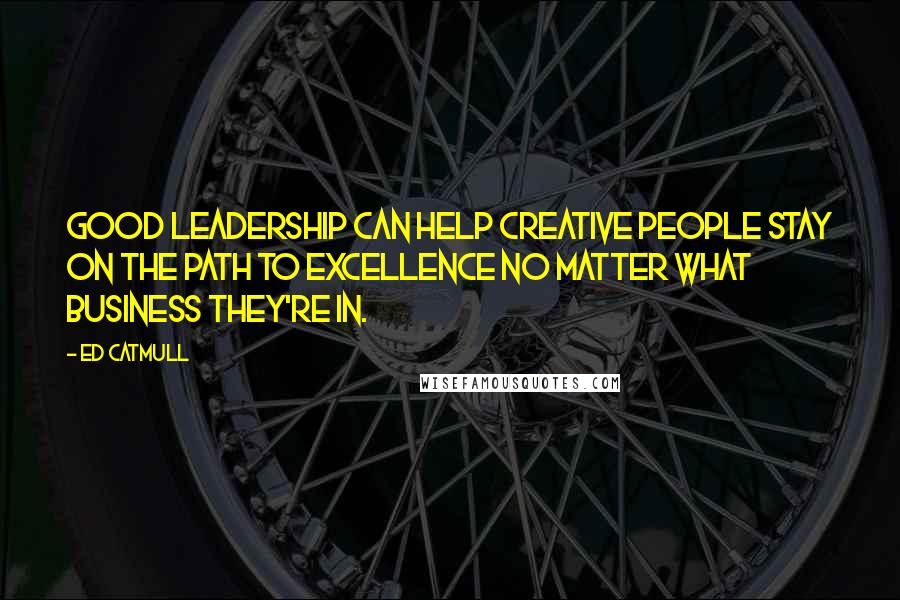 Ed Catmull Quotes: good leadership can help creative people stay on the path to excellence no matter what business they're in.