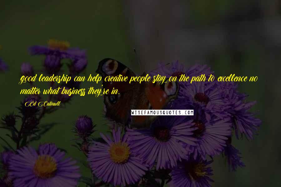 Ed Catmull Quotes: good leadership can help creative people stay on the path to excellence no matter what business they're in.