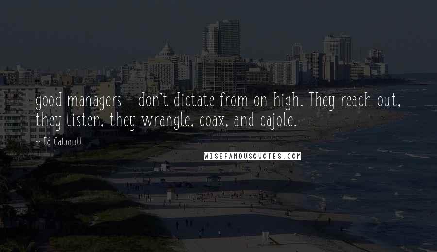 Ed Catmull Quotes: good managers - don't dictate from on high. They reach out, they listen, they wrangle, coax, and cajole.