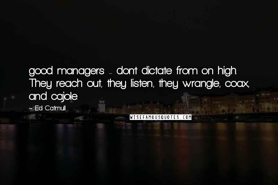 Ed Catmull Quotes: good managers - don't dictate from on high. They reach out, they listen, they wrangle, coax, and cajole.