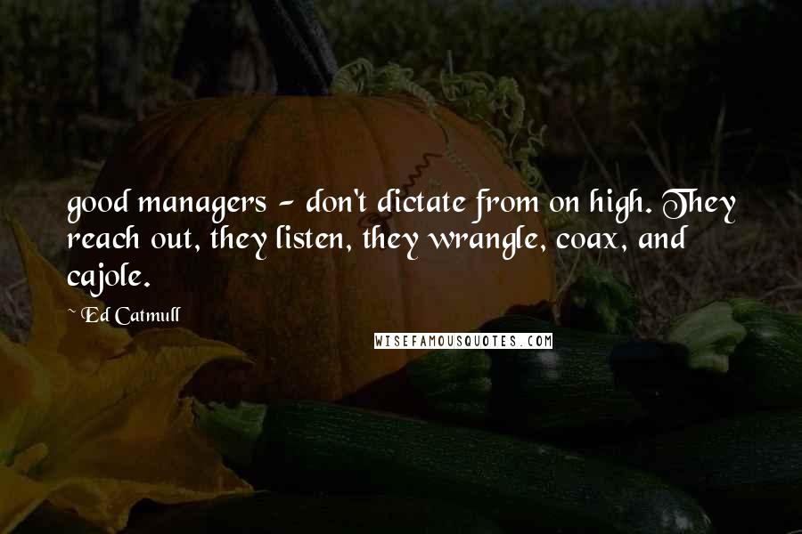 Ed Catmull Quotes: good managers - don't dictate from on high. They reach out, they listen, they wrangle, coax, and cajole.