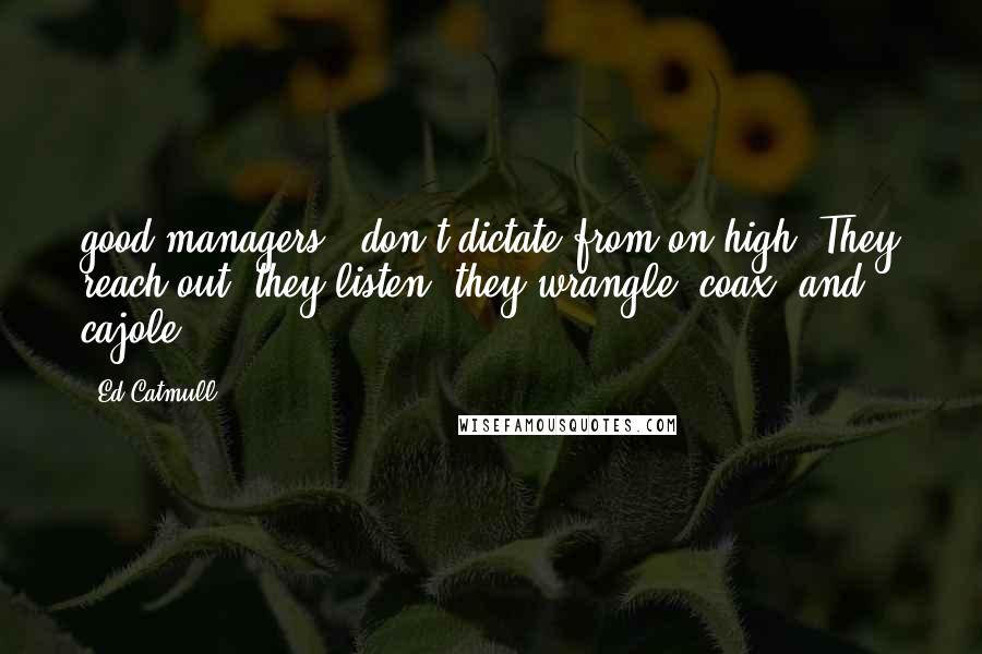 Ed Catmull Quotes: good managers - don't dictate from on high. They reach out, they listen, they wrangle, coax, and cajole.