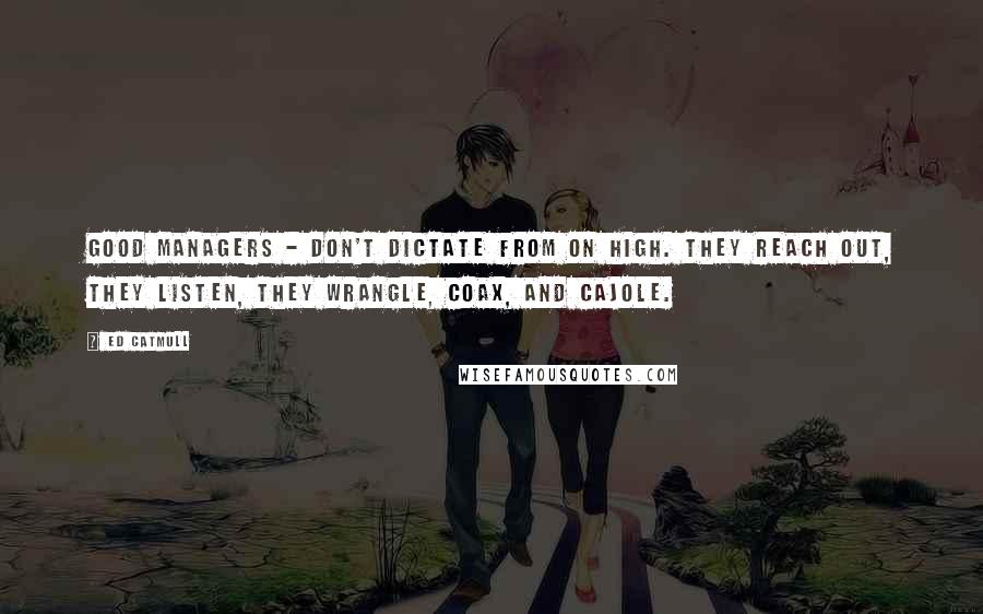 Ed Catmull Quotes: good managers - don't dictate from on high. They reach out, they listen, they wrangle, coax, and cajole.