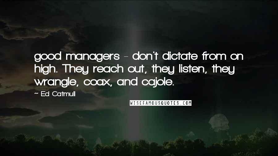 Ed Catmull Quotes: good managers - don't dictate from on high. They reach out, they listen, they wrangle, coax, and cajole.