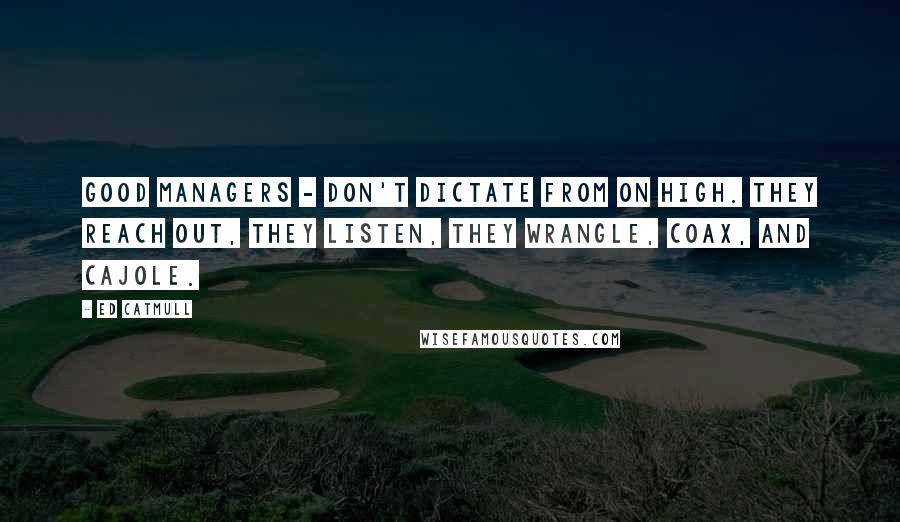 Ed Catmull Quotes: good managers - don't dictate from on high. They reach out, they listen, they wrangle, coax, and cajole.