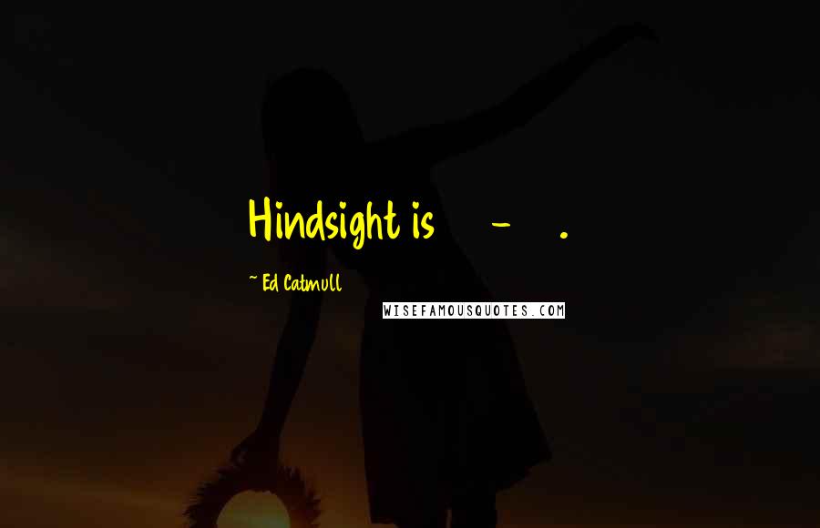 Ed Catmull Quotes: Hindsight is 20-20.