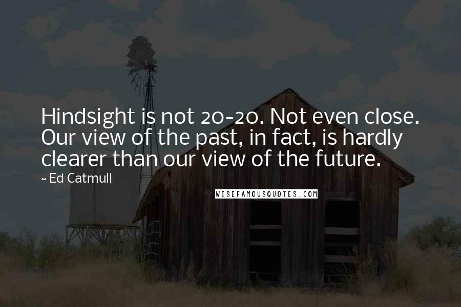 Ed Catmull Quotes: Hindsight is not 20-20. Not even close. Our view of the past, in fact, is hardly clearer than our view of the future.