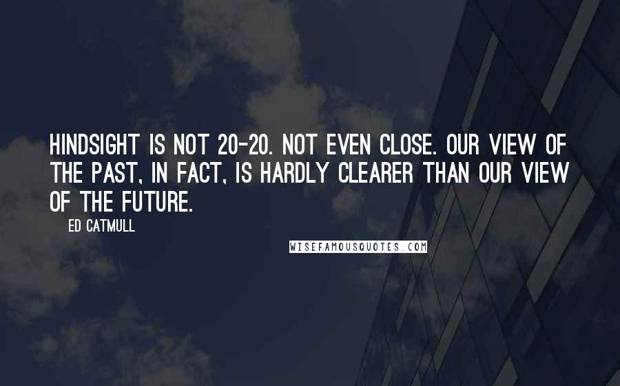 Ed Catmull Quotes: Hindsight is not 20-20. Not even close. Our view of the past, in fact, is hardly clearer than our view of the future.