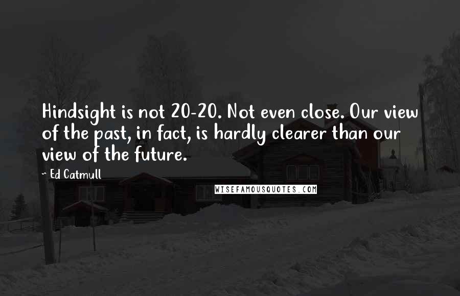 Ed Catmull Quotes: Hindsight is not 20-20. Not even close. Our view of the past, in fact, is hardly clearer than our view of the future.