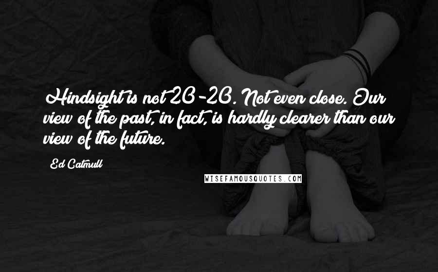 Ed Catmull Quotes: Hindsight is not 20-20. Not even close. Our view of the past, in fact, is hardly clearer than our view of the future.