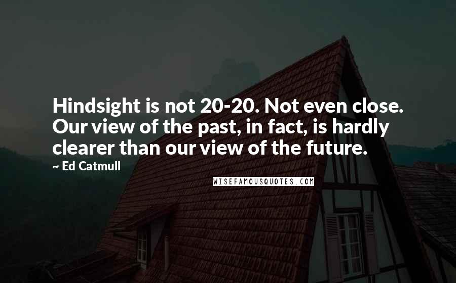 Ed Catmull Quotes: Hindsight is not 20-20. Not even close. Our view of the past, in fact, is hardly clearer than our view of the future.