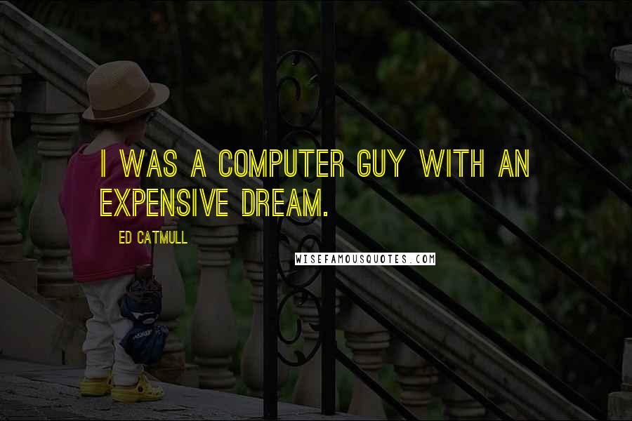 Ed Catmull Quotes: I was a computer guy with an expensive dream.