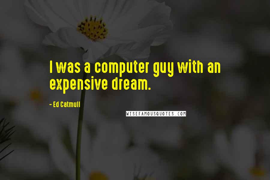 Ed Catmull Quotes: I was a computer guy with an expensive dream.