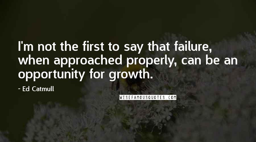 Ed Catmull Quotes: I'm not the first to say that failure, when approached properly, can be an opportunity for growth.
