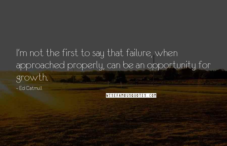 Ed Catmull Quotes: I'm not the first to say that failure, when approached properly, can be an opportunity for growth.