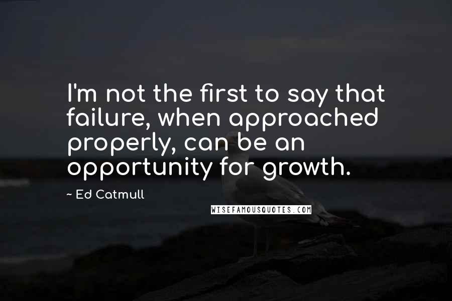 Ed Catmull Quotes: I'm not the first to say that failure, when approached properly, can be an opportunity for growth.