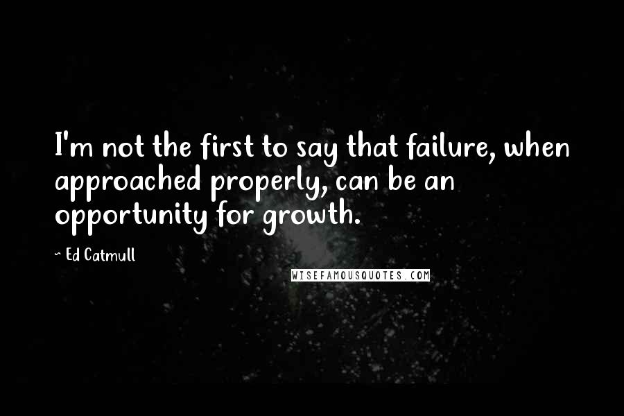 Ed Catmull Quotes: I'm not the first to say that failure, when approached properly, can be an opportunity for growth.