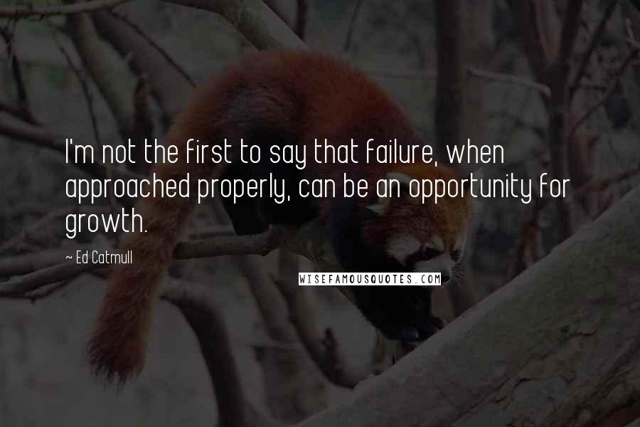 Ed Catmull Quotes: I'm not the first to say that failure, when approached properly, can be an opportunity for growth.