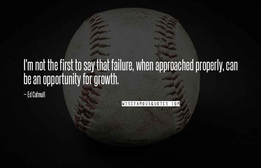 Ed Catmull Quotes: I'm not the first to say that failure, when approached properly, can be an opportunity for growth.