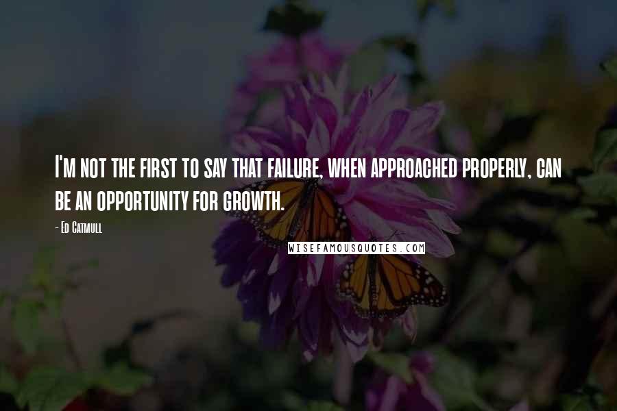 Ed Catmull Quotes: I'm not the first to say that failure, when approached properly, can be an opportunity for growth.