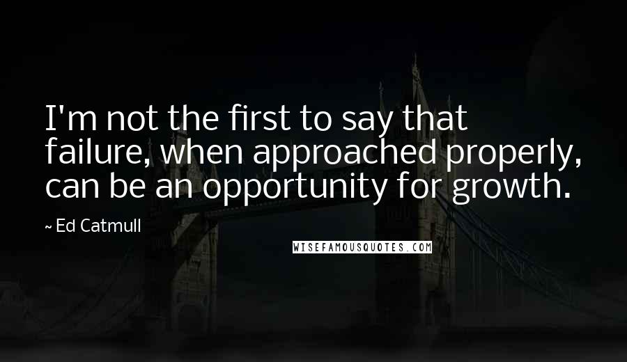 Ed Catmull Quotes: I'm not the first to say that failure, when approached properly, can be an opportunity for growth.