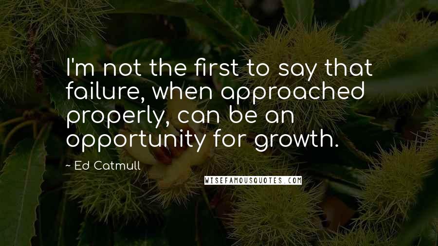 Ed Catmull Quotes: I'm not the first to say that failure, when approached properly, can be an opportunity for growth.