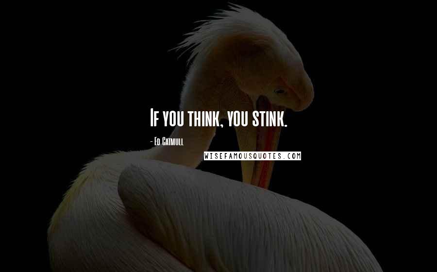 Ed Catmull Quotes: If you think, you stink.