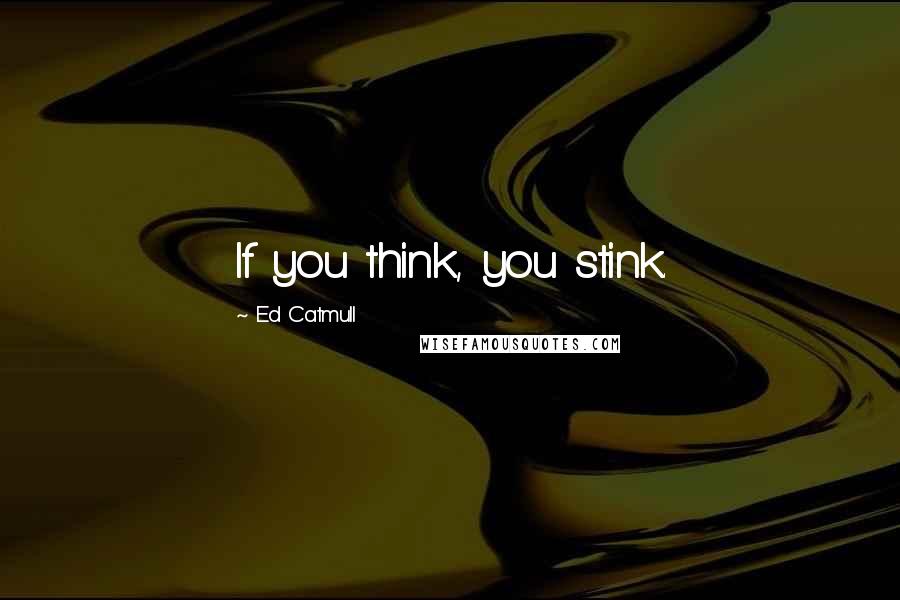 Ed Catmull Quotes: If you think, you stink.