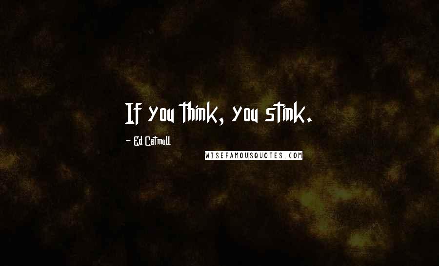 Ed Catmull Quotes: If you think, you stink.