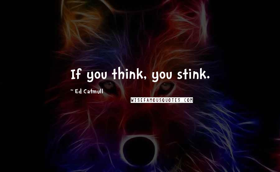 Ed Catmull Quotes: If you think, you stink.