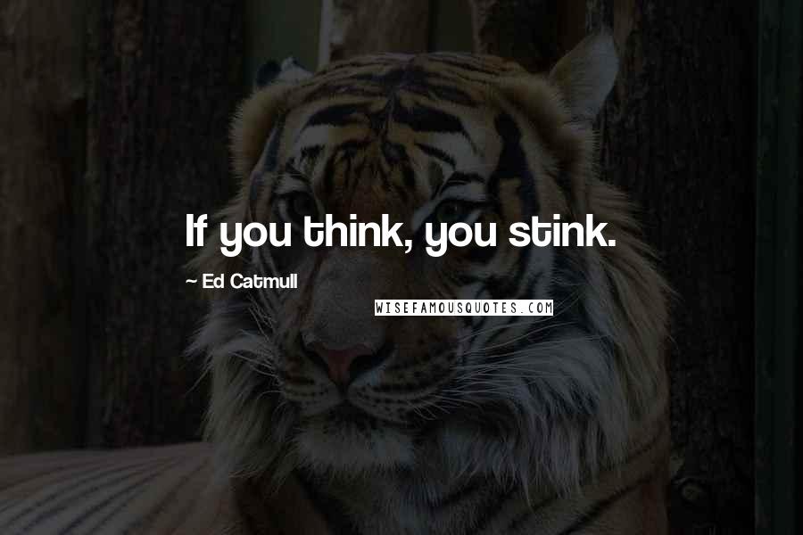 Ed Catmull Quotes: If you think, you stink.