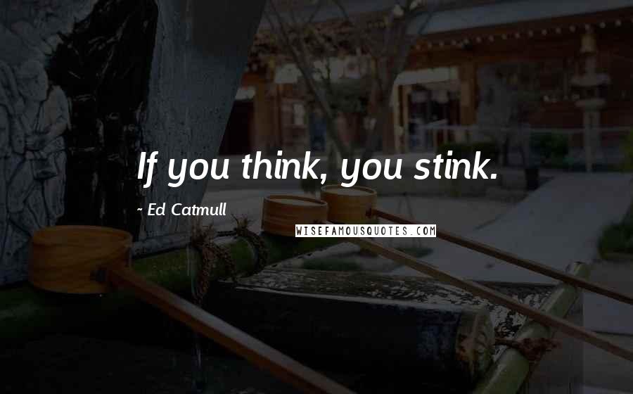 Ed Catmull Quotes: If you think, you stink.