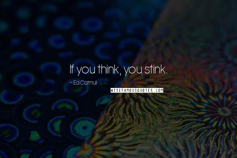 Ed Catmull Quotes: If you think, you stink.