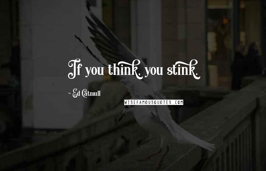 Ed Catmull Quotes: If you think, you stink.