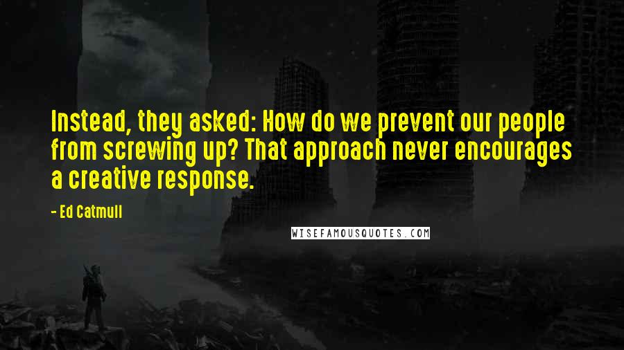 Ed Catmull Quotes: Instead, they asked: How do we prevent our people from screwing up? That approach never encourages a creative response.