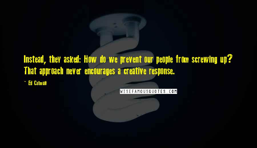 Ed Catmull Quotes: Instead, they asked: How do we prevent our people from screwing up? That approach never encourages a creative response.