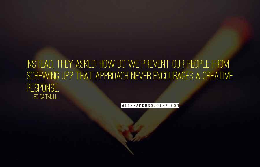 Ed Catmull Quotes: Instead, they asked: How do we prevent our people from screwing up? That approach never encourages a creative response.