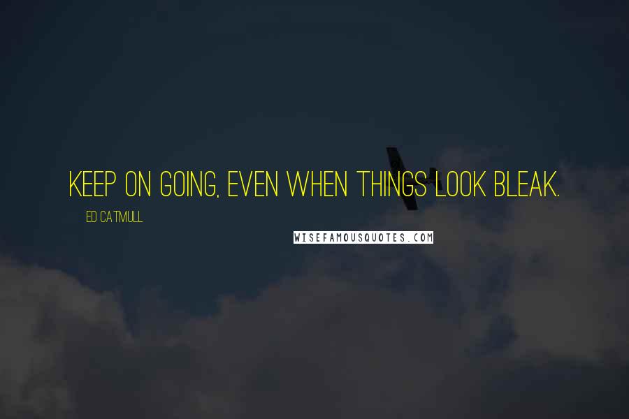 Ed Catmull Quotes: Keep on going, even when things look bleak.