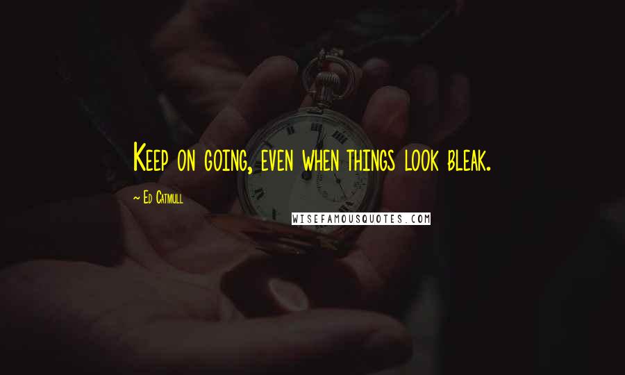 Ed Catmull Quotes: Keep on going, even when things look bleak.